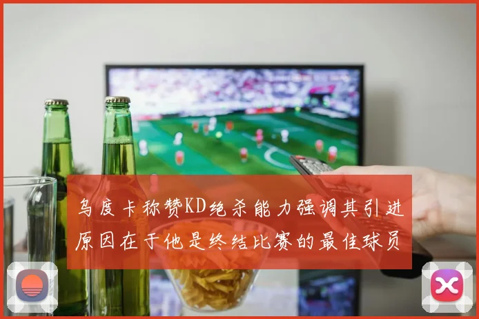 乌度卡称赞KD绝杀能力强调其引进原因在于他是终结比赛的最佳球员
