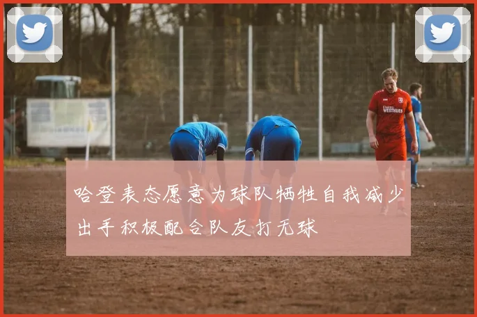 哈登表态愿意为球队牺牲自我减少出手积极配合队友打无球