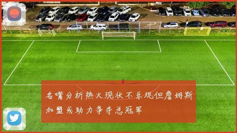 名嘴分析热火现状不乐观但詹姆斯加盟或助力争夺总冠军
