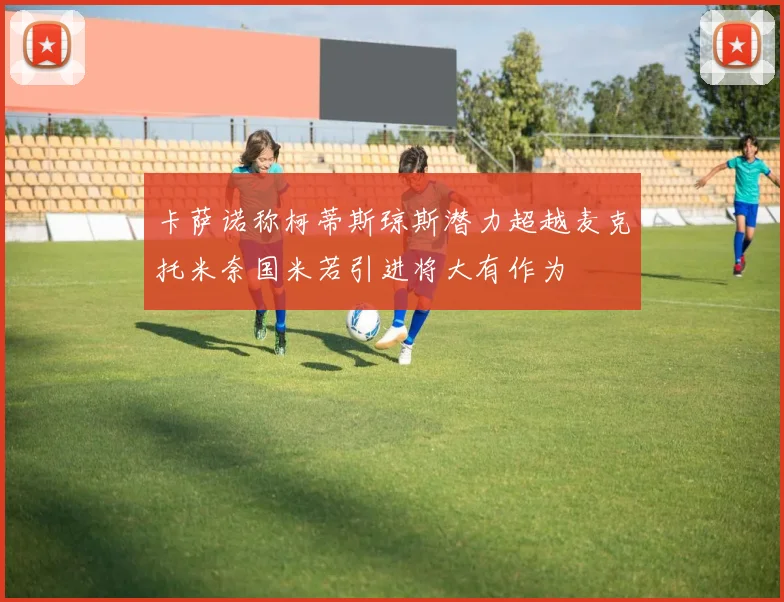 卡萨诺称柯蒂斯琼斯潜力超越麦克托米奈国米若引进将大有作为
