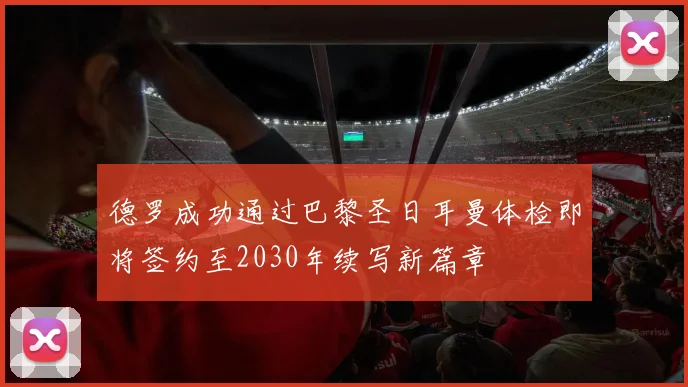 德罗成功通过巴黎圣日耳曼体检即将签约至2030年续写新篇章