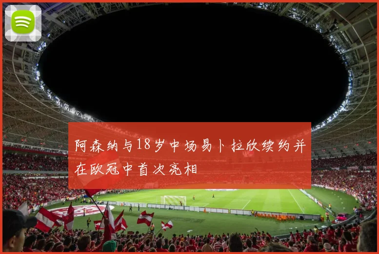 阿森纳与18岁中场易卜拉欣续约并在欧冠中首次亮相