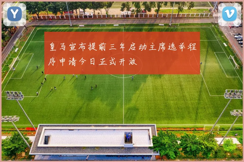 皇马宣布提前三年启动主席选举程序申请今日正式开放