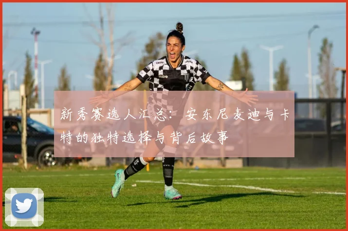 新秀赛选人汇总：安东尼麦迪与卡特的独特选择与背后故事