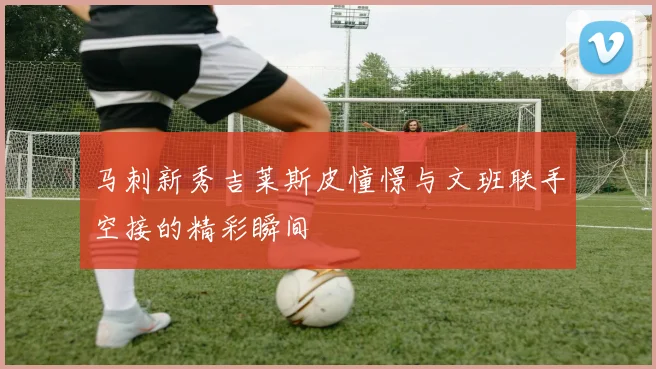 马刺新秀吉莱斯皮憧憬与文班联手空接的精彩瞬间