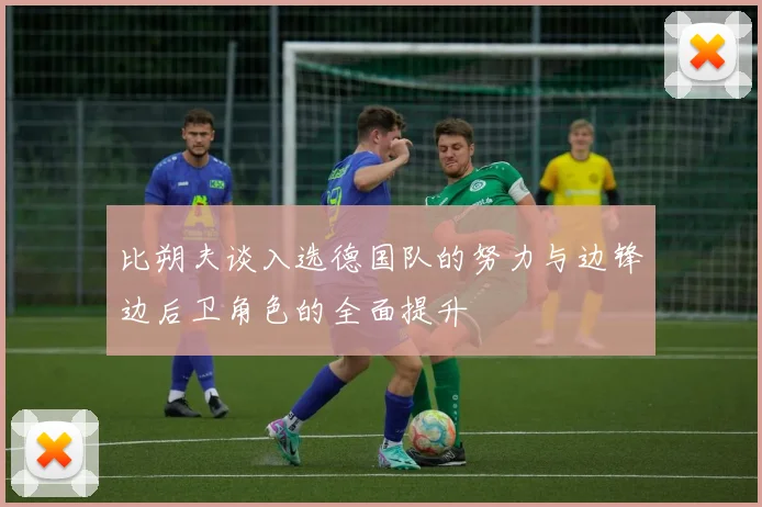 比朔夫谈入选德国队的努力与边锋边后卫角色的全面提升