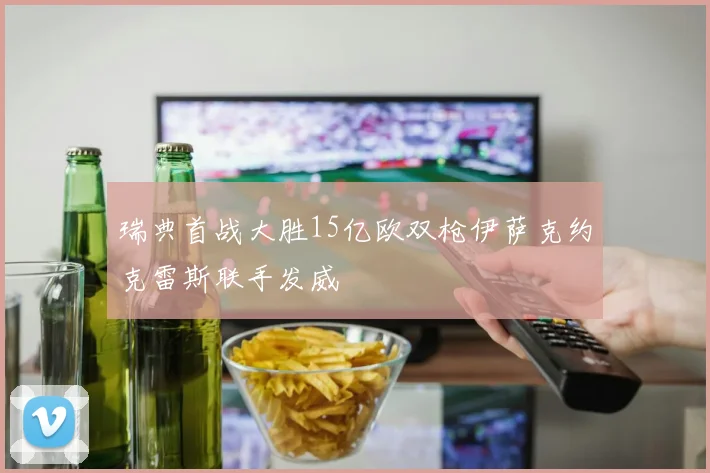 瑞典首战大胜15亿欧双枪伊萨克约克雷斯联手发威