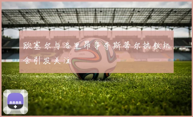 欧塞尔与洛里昂争夺斯蒂尔执教机会引发关注