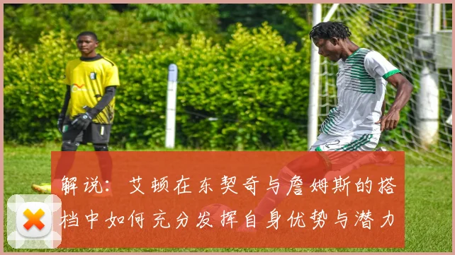 解说：艾顿在东契奇与詹姆斯的搭档中如何充分发挥自身优势与潜力
