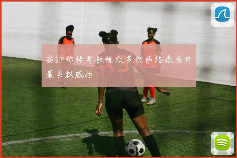 安帅称传奇教练众多但弗格森或许最具权威性