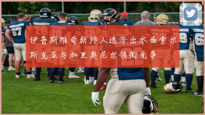 伊普斯维奇新帅人选浮出水面索尔斯克亚与加里奥尼尔领衔竞争