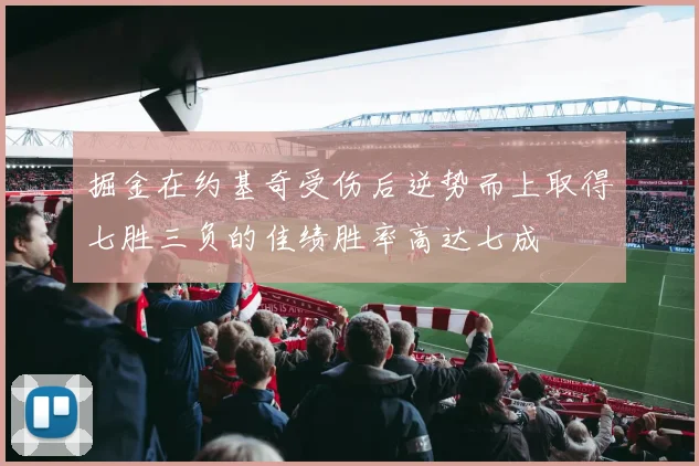 掘金在约基奇受伤后逆势而上取得七胜三负的佳绩胜率高达七成