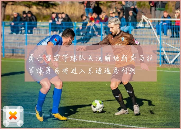 勇士雷霆等球队关注前场新秀马拉等球员或将进入乐透选秀行列