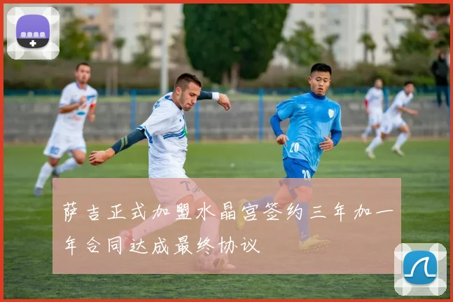 萨吉正式加盟水晶宫签约三年加一年合同达成最终协议