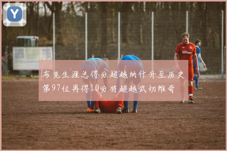 布克生涯总得分超越纳什升至历史第97位再得10分将超越武切维奇
