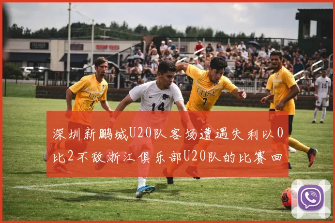 深圳新鹏城U20队客场遭遇失利以0比2不敌浙江俱乐部U20队的比赛回顾