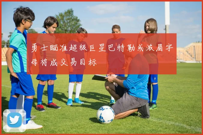 勇士瞄准超级巨星巴特勒或浓眉字母将成交易目标