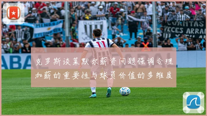 克罗斯谈莱默尔薪资问题强调合理加薪的重要性与球员价值的多维度分析