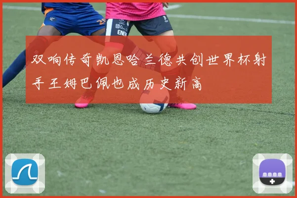双响传奇凯恩哈兰德共创世界杯射手王姆巴佩也成历史新高