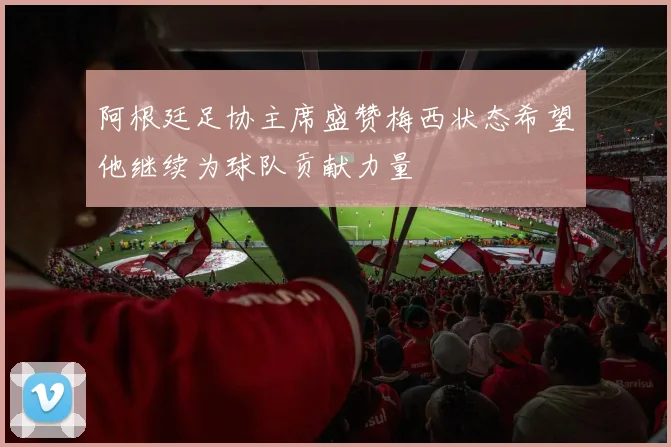 阿根廷足协主席盛赞梅西状态希望他继续为球队贡献力量