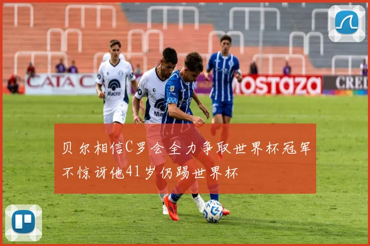 贝尔相信C罗会全力争取世界杯冠军不惊讶他41岁仍踢世界杯