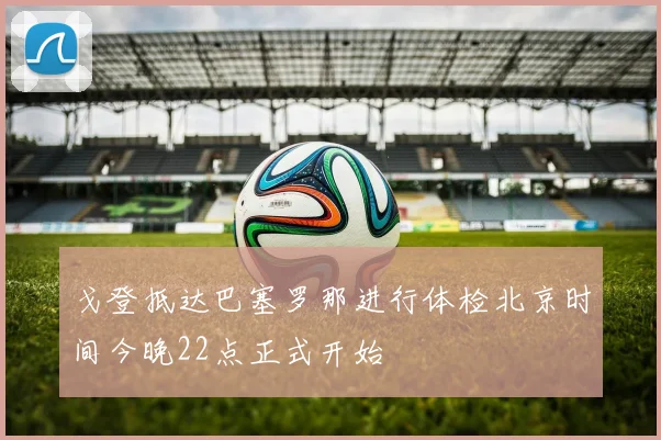 戈登抵达巴塞罗那进行体检北京时间今晚22点正式开始