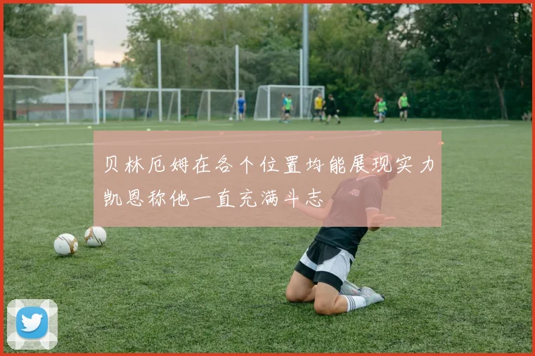 贝林厄姆在各个位置均能展现实力凯恩称他一直充满斗志