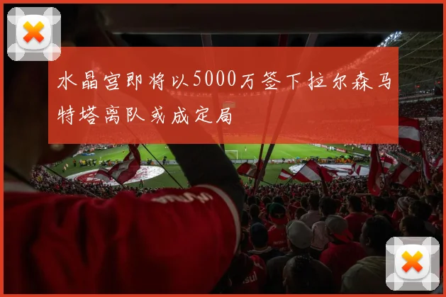 水晶宫即将以5000万签下拉尔森马特塔离队或成定局