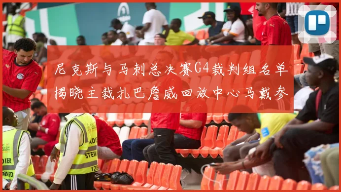 尼克斯与马刺总决赛G4裁判组名单揭晓主裁扎巴詹威回放中心马戴参与执法
