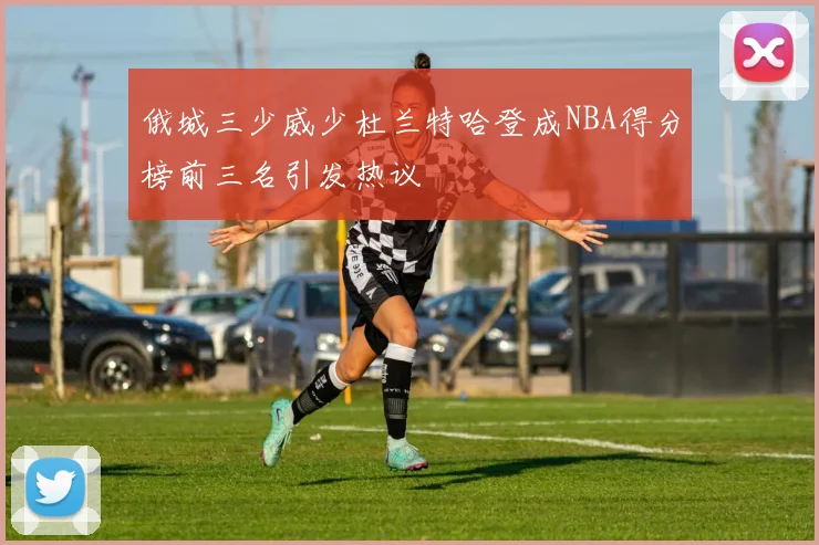俄城三少威少杜兰特哈登成NBA得分榜前三名引发热议