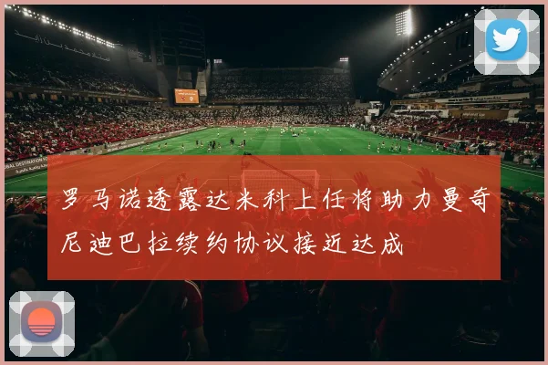 罗马诺透露达米科上任将助力曼奇尼迪巴拉续约协议接近达成