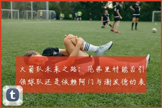 火箭队未来之路：范弗里特能否引领球队还是依赖阿门与谢泼德的表现