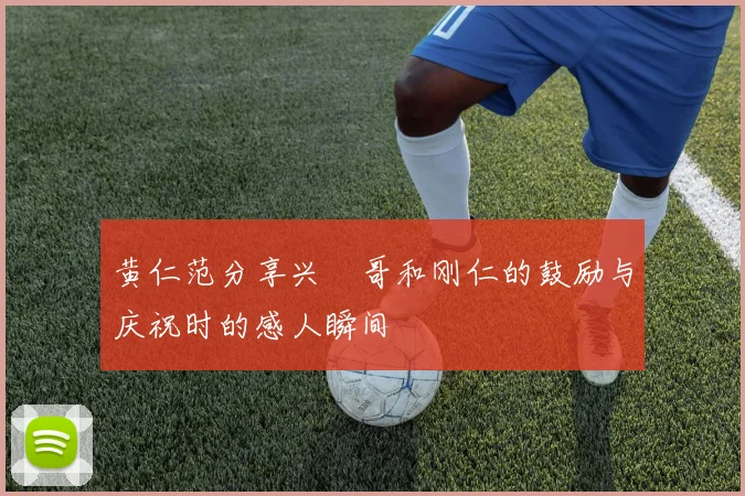 黄仁范分享兴慜哥和刚仁的鼓励与庆祝时的感人瞬间