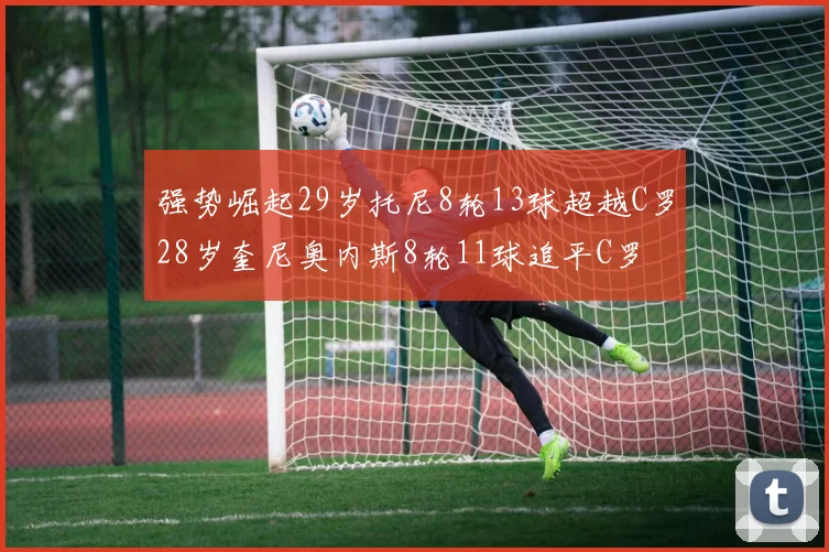 强势崛起29岁托尼8轮13球超越C罗28岁奎尼奥内斯8轮11球追平C罗