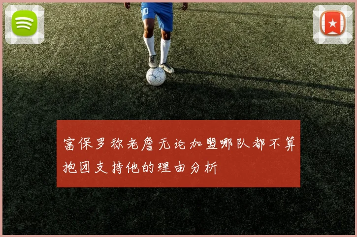 富保罗称老詹无论加盟哪队都不算抱团支持他的理由分析