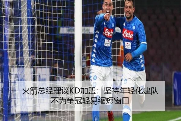 火箭总经理谈KD加盟:坚持年轻化建队 不为争冠轻易缩短窗口